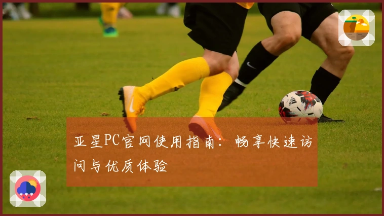 亚星PC官网使用指南：畅享快速访问与优质体验