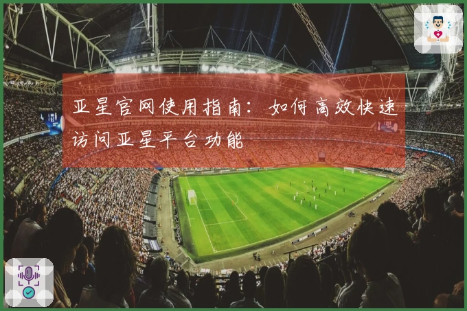 亚星官网使用指南：如何高效快速访问亚星平台功能