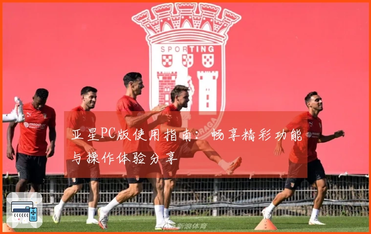 亚星PC版使用指南：畅享精彩功能与操作体验分享