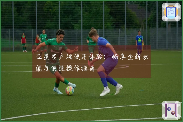 亚星客户端使用体验：畅享全新功能与便捷操作指南