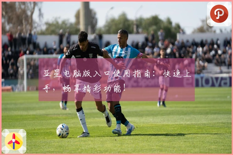 亚星电脑版入口使用指南:快速上手,畅享精彩功能!