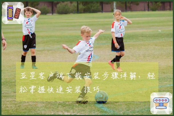 亚星客户端下载安装步骤详解，轻松掌握快速安装技巧
