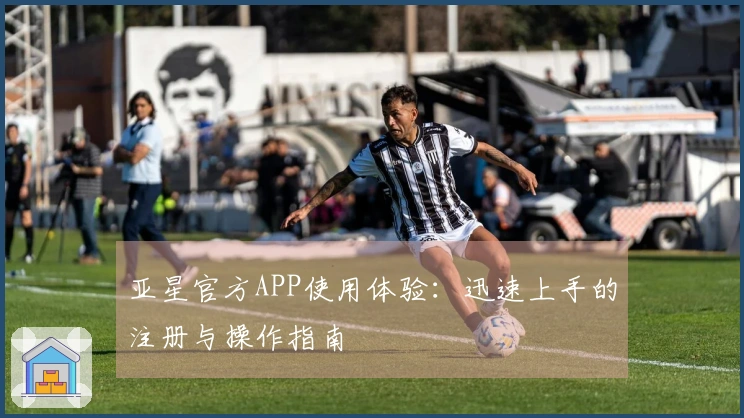 亚星官方APP使用体验：迅速上手的注册与操作指南