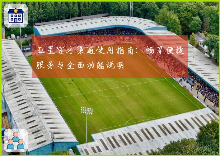 亚星官方渠道使用指南:畅享便捷服务与全面功能说明