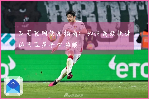 亚星官网使用指南：如何高效快速访问亚星平台功能