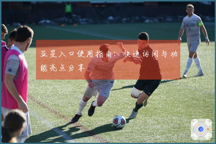 亚星入口使用指南：快速访问与功能亮点分享