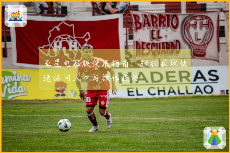 亚星电脑版使用指南：轻松获取快速访问入口与操作技巧