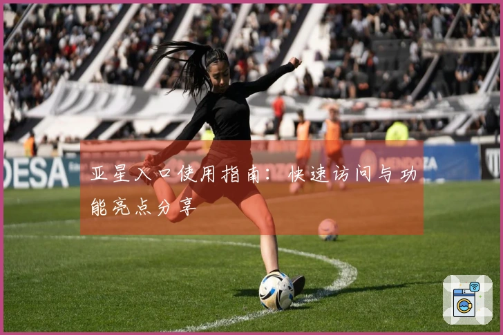 亚星入口使用指南：快速访问与功能亮点分享