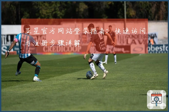 亚星官方网站登录指南:快速访问与注册步骤详解