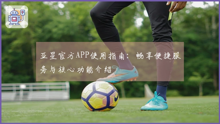 亚星官方APP使用指南：畅享便捷服务与核心功能介绍