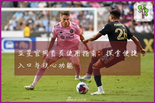 亚星官网首页使用指南：探索便捷入口与核心功能