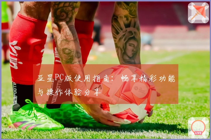 亚星PC版使用指南：畅享精彩功能与操作体验分享