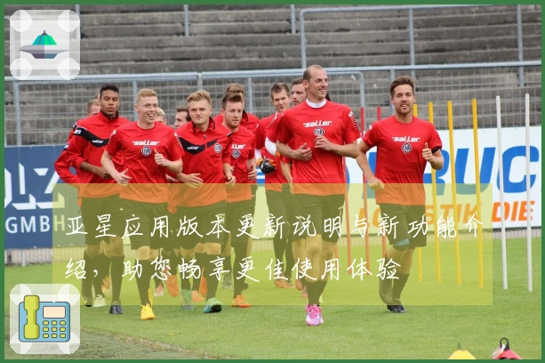 亚星应用版本更新说明与新功能介绍，助您畅享更佳使用体验