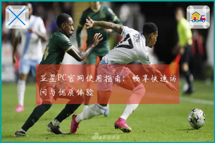 亚星PC官网使用指南：畅享快速访问与优质体验