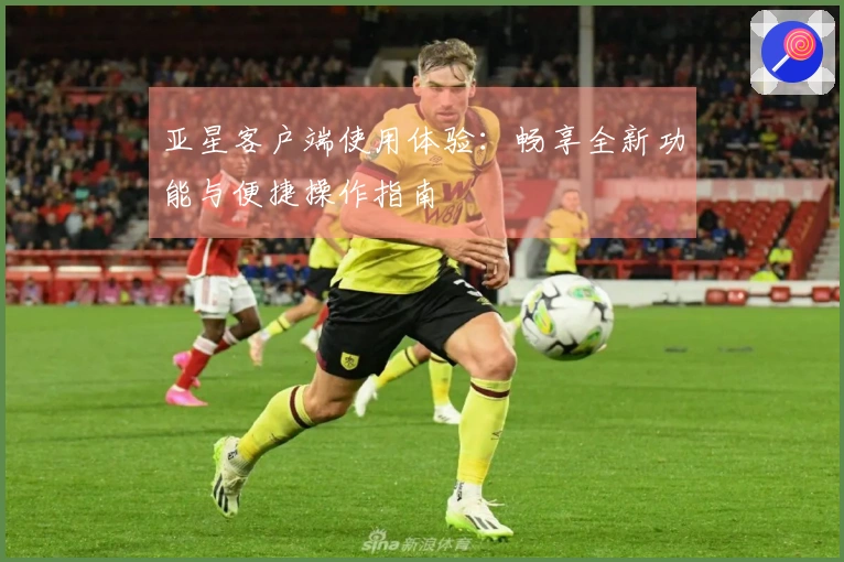 亚星客户端使用体验:畅享全新功能与便捷操作指南