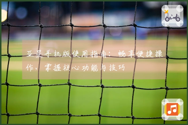 亚星手机版使用指南：畅享便捷操作，掌握核心功能与技巧