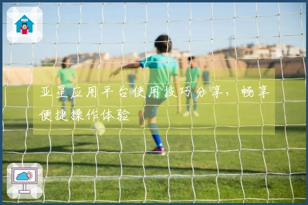 亚星应用平台使用技巧分享，畅享便捷操作体验