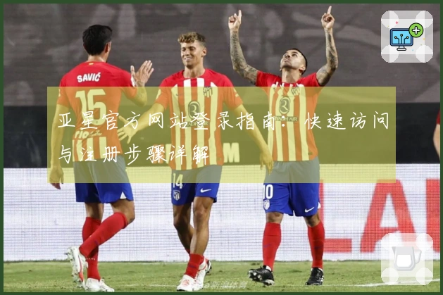 亚星官方网站登录指南：快速访问与注册步骤详解