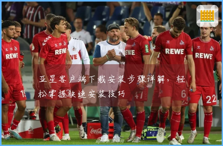 亚星客户端下载安装步骤详解，轻松掌握快速安装技巧