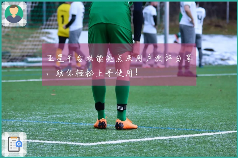 亚星平台功能亮点及用户测评分享，助你轻松上手使用！