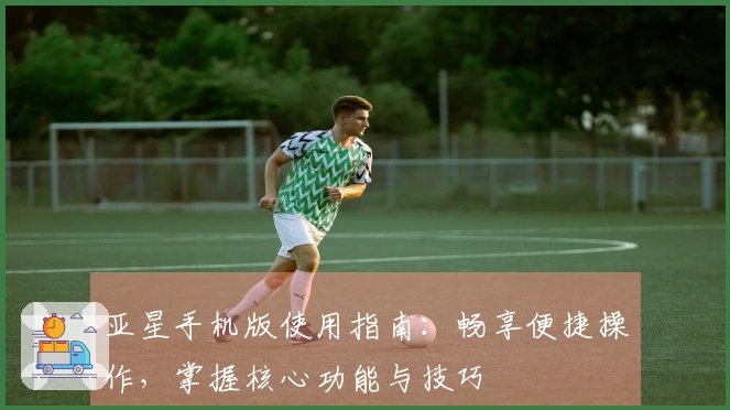 亚星手机版使用指南：畅享便捷操作，掌握核心功能与技巧