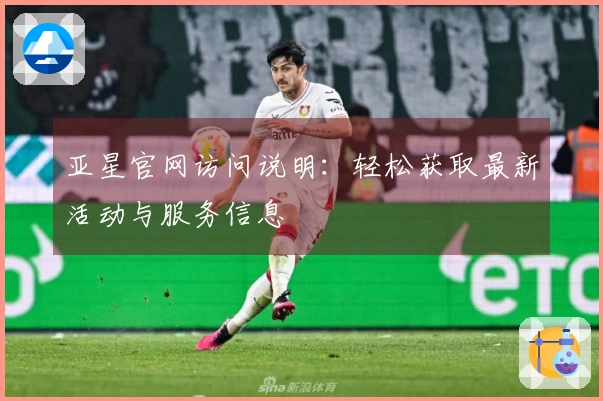 亚星官网访问说明:轻松获取最新活动与服务信息