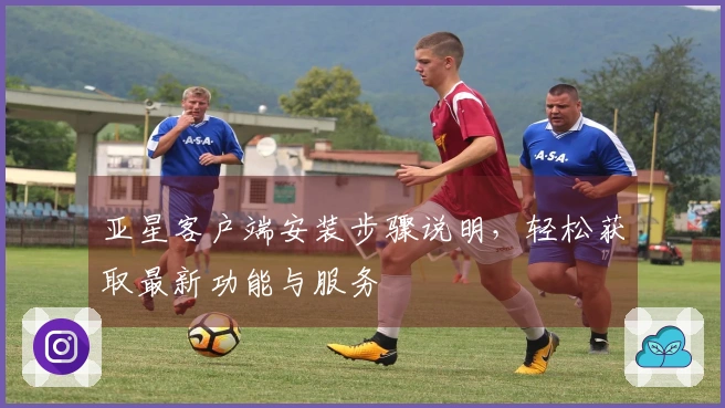 亚星客户端安装步骤说明,轻松获取最新功能与服务