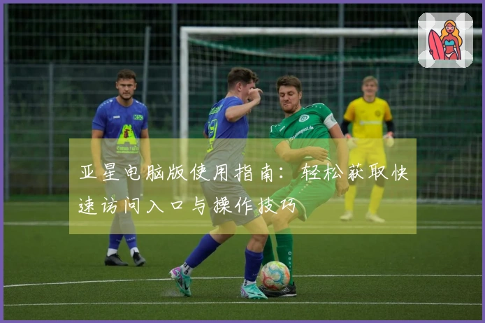 亚星电脑版使用指南：轻松获取快速访问入口与操作技巧